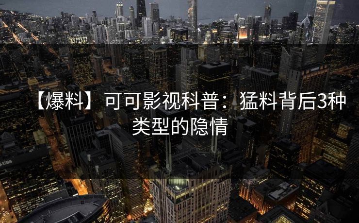 【爆料】可可影视科普：猛料背后3种类型的隐情