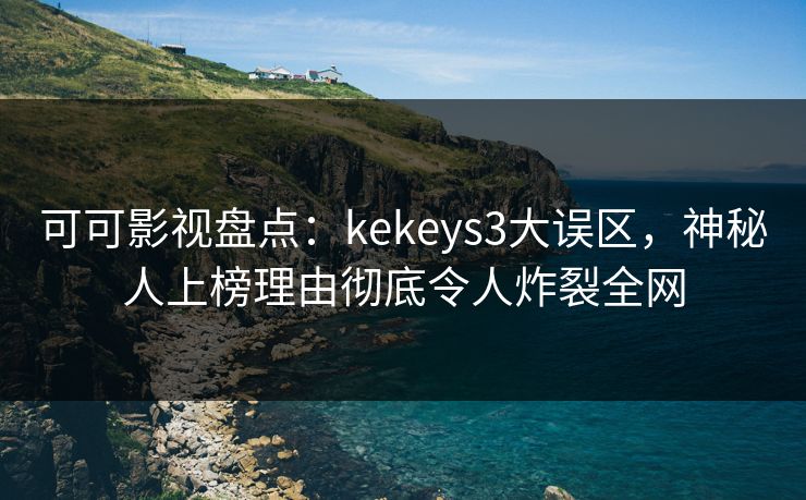 可可影视盘点：kekeys3大误区，神秘人上榜理由彻底令人炸裂全网