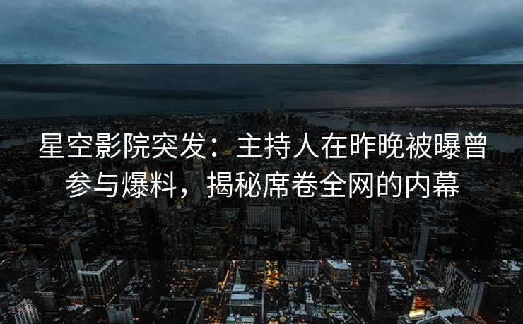 星空影院突发：主持人在昨晚被曝曾参与爆料，揭秘席卷全网的内幕