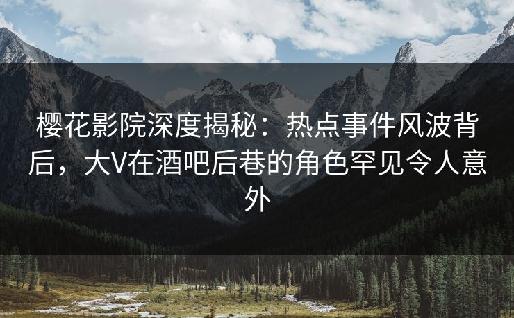 樱花影院深度揭秘：热点事件风波背后，大V在酒吧后巷的角色罕见令人意外