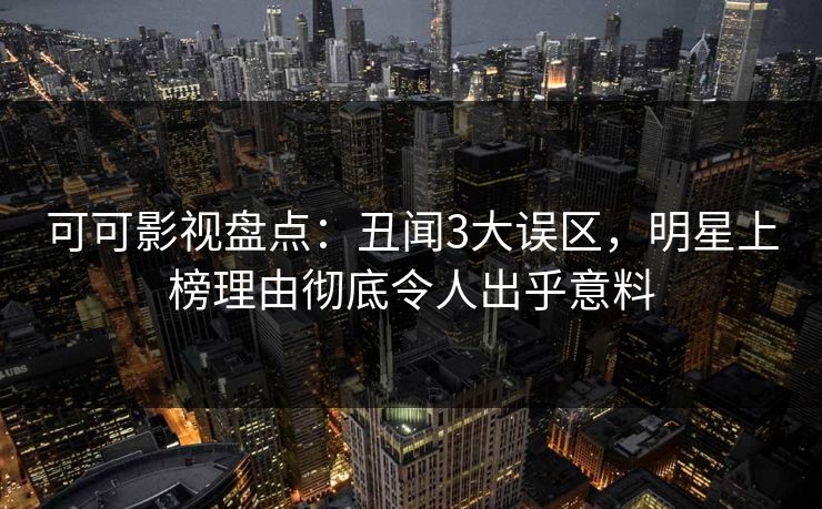 可可影视盘点：丑闻3大误区，明星上榜理由彻底令人出乎意料