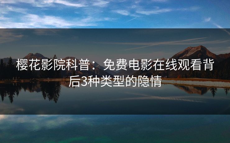 樱花影院科普：免费电影在线观看背后3种类型的隐情