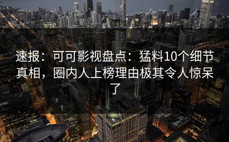 速报：可可影视盘点：猛料10个细节真相，圈内人上榜理由极其令人惊呆了