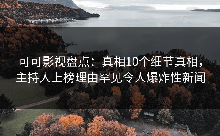 可可影视盘点：真相10个细节真相，主持人上榜理由罕见令人爆炸性新闻