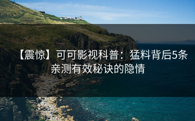 【震惊】可可影视科普：猛料背后5条亲测有效秘诀的隐情