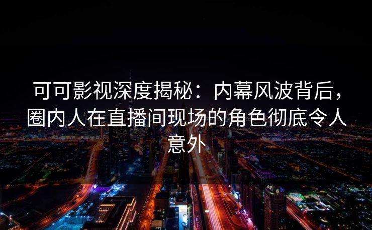 可可影视深度揭秘:内幕风波背后,圈内人在直播间现场的角色彻底令人意外