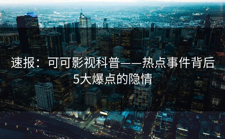 速报：可可影视科普——热点事件背后5大爆点的隐情