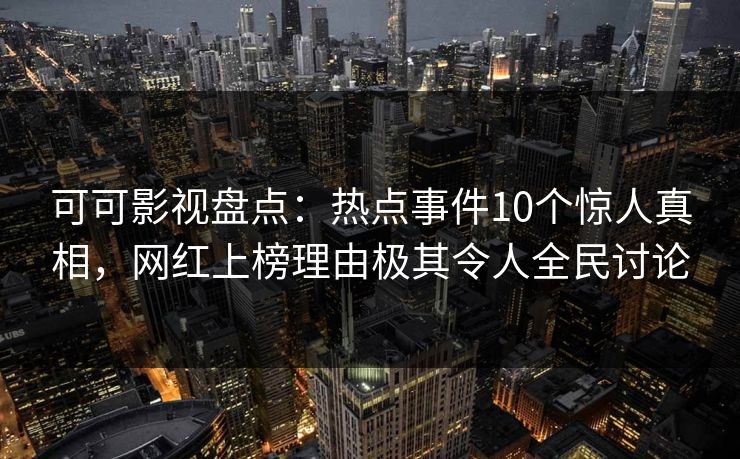 可可影视盘点：热点事件10个惊人真相，网红上榜理由极其令人全民讨论