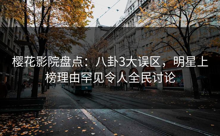 樱花影院盘点：八卦3大误区，明星上榜理由罕见令人全民讨论