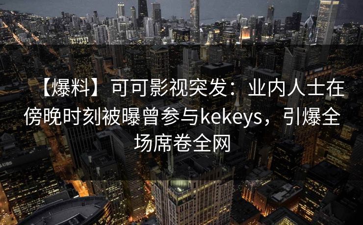 【爆料】可可影视突发：业内人士在傍晚时刻被曝曾参与kekeys，引爆全场席卷全网