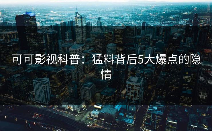 可可影视科普：猛料背后5大爆点的隐情