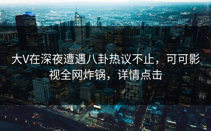 大V在深夜遭遇八卦热议不止，可可影视全网炸锅，详情点击