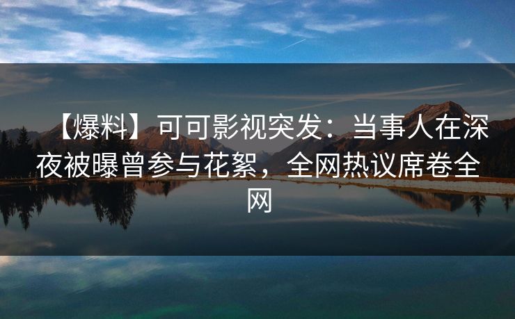 【爆料】可可影视突发：当事人在深夜被曝曾参与花絮，全网热议席卷全网