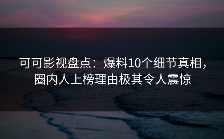 可可影视盘点：爆料10个细节真相，圈内人上榜理由极其令人震惊