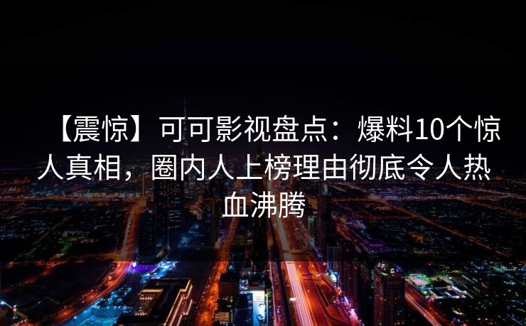 【震惊】可可影视盘点：爆料10个惊人真相，圈内人上榜理由彻底令人热血沸腾