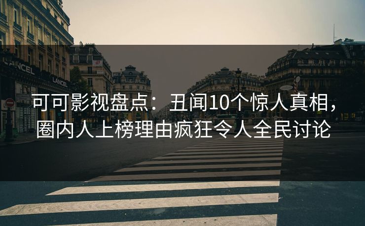 可可影视盘点：丑闻10个惊人真相，圈内人上榜理由疯狂令人全民讨论