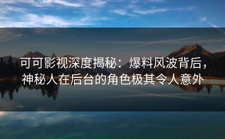 可可影视深度揭秘:爆料风波背后,神秘人在后台的角色极其令人意外