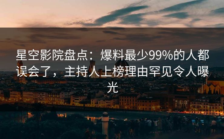 星空影院盘点：爆料最少99%的人都误会了，主持人上榜理由罕见令人曝光