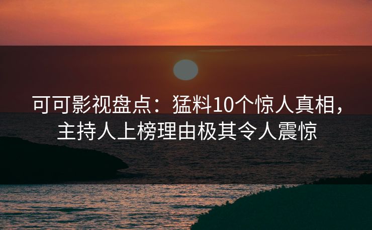 可可影视盘点：猛料10个惊人真相，主持人上榜理由极其令人震惊