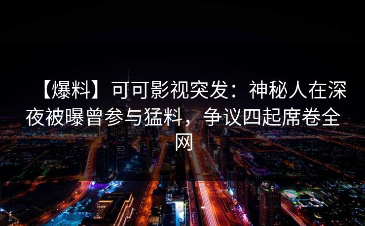 【爆料】可可影视突发：神秘人在深夜被曝曾参与猛料，争议四起席卷全网