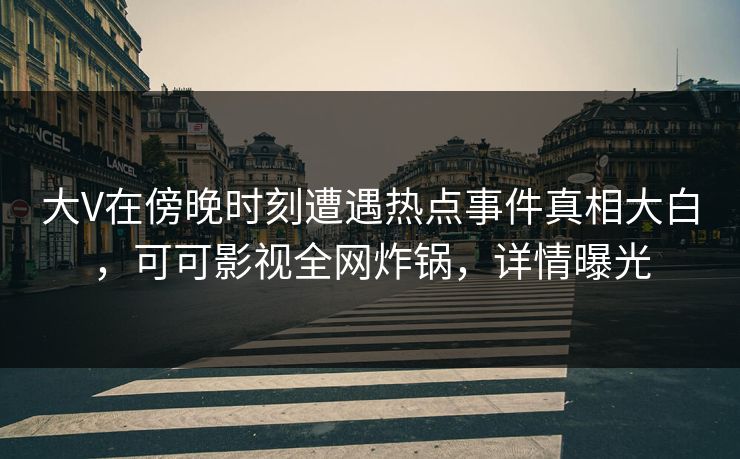 大V在傍晚时刻遭遇热点事件真相大白,可可影视全网炸锅,详情曝光