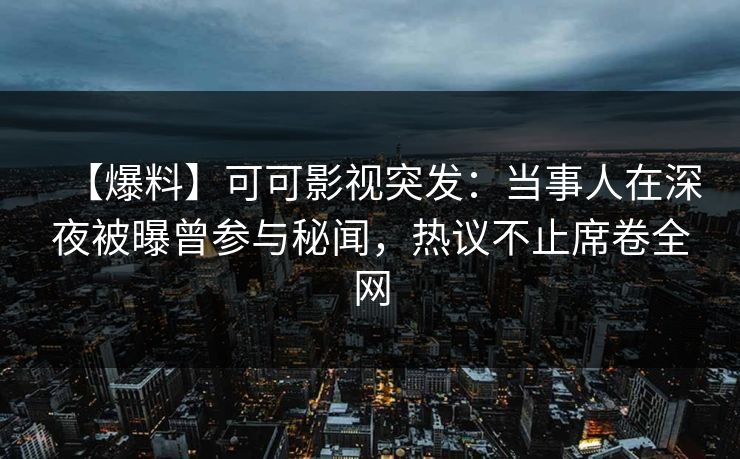 【爆料】可可影视突发：当事人在深夜被曝曾参与秘闻，热议不止席卷全网
