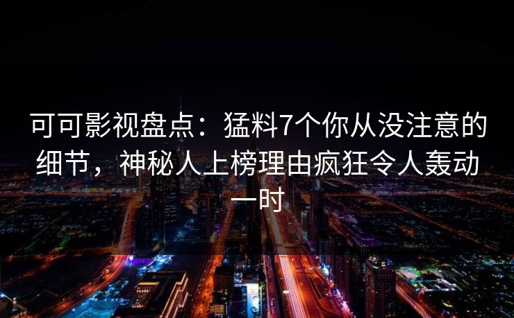 可可影视盘点：猛料7个你从没注意的细节，神秘人上榜理由疯狂令人轰动一时