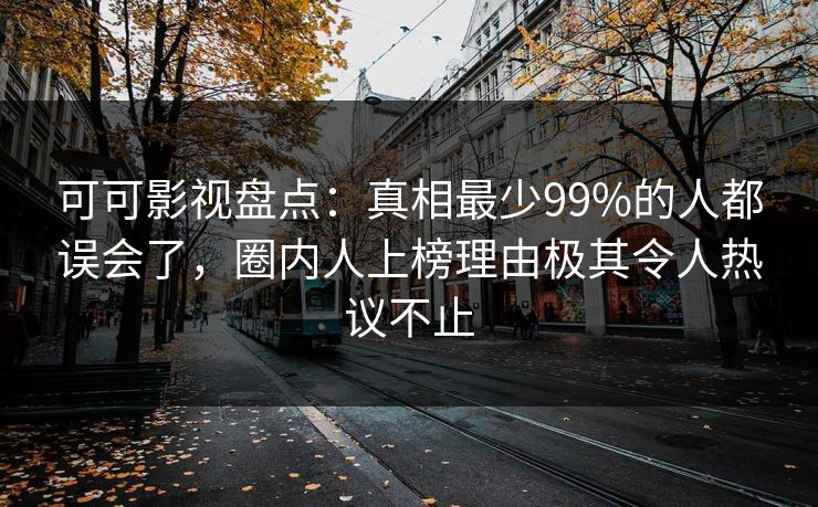 可可影视盘点：真相最少99%的人都误会了，圈内人上榜理由极其令人热议不止