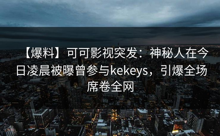 【爆料】可可影视突发：神秘人在今日凌晨被曝曾参与kekeys，引爆全场席卷全网