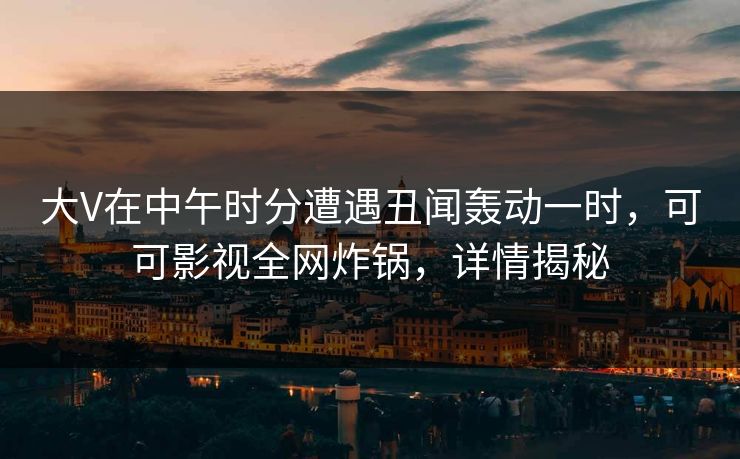 大V在中午时分遭遇丑闻轰动一时，可可影视全网炸锅，详情揭秘
