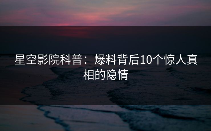 星空影院科普：爆料背后10个惊人真相的隐情