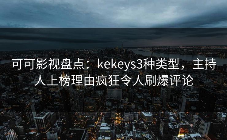 可可影视盘点：kekeys3种类型，主持人上榜理由疯狂令人刷爆评论