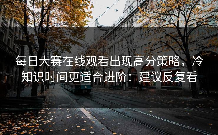 每日大赛在线观看出现高分策略,冷知识时间更适合进阶:建议反复看 每日大赛在线观看出现高分策略,冷知识时间更适合进阶:建议反复看