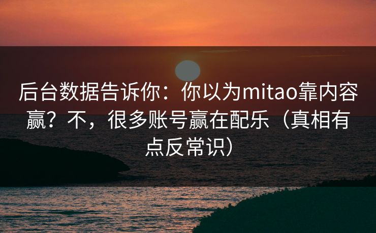后台数据告诉你：你以为mitao靠内容赢？不，很多账号赢在配乐（真相有点反常识）