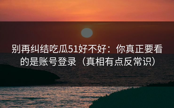 别再纠结吃瓜51好不好：你真正要看的是账号登录（真相有点反常识）