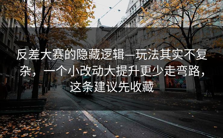 反差大赛的隐藏逻辑—玩法其实不复杂，一个小改动大提升更少走弯路，这条建议先收藏