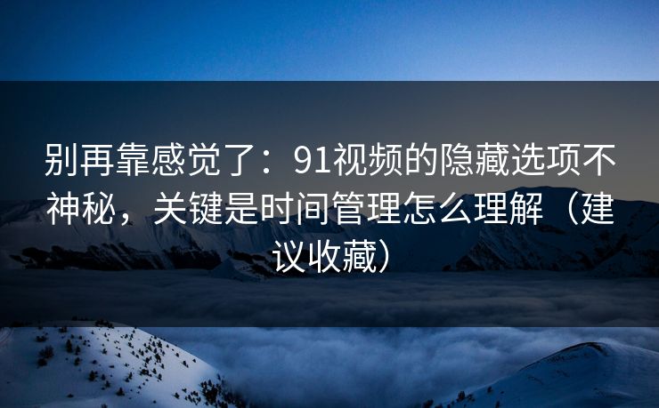 别再靠感觉了：91视频的隐藏选项不神秘，关键是时间管理怎么理解（建议收藏）