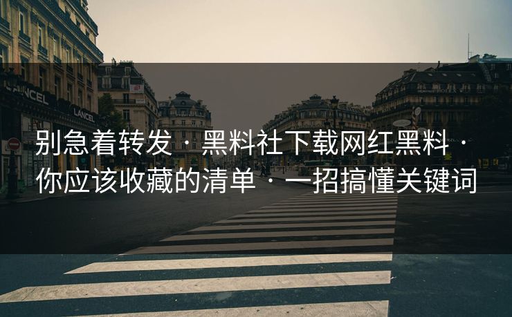 别急着转发 · 黑料社下载网红黑料 · 你应该收藏的清单 · 一招搞懂关键词
