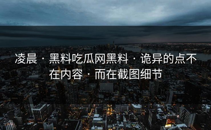 凌晨 · 黑料吃瓜网黑料 · 诡异的点不在内容 · 而在截图细节
