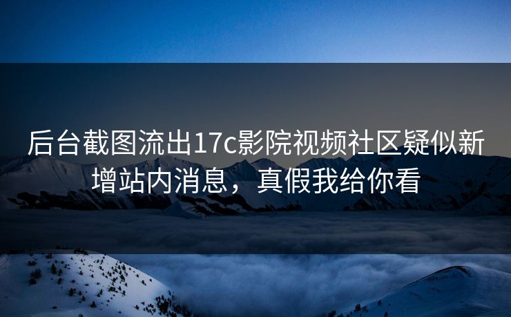 后台截图流出17c影院视频社区疑似新增站内消息，真假我给你看