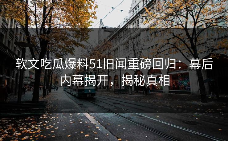 软文吃瓜爆料51旧闻重磅回归：幕后内幕揭开，揭秘真相