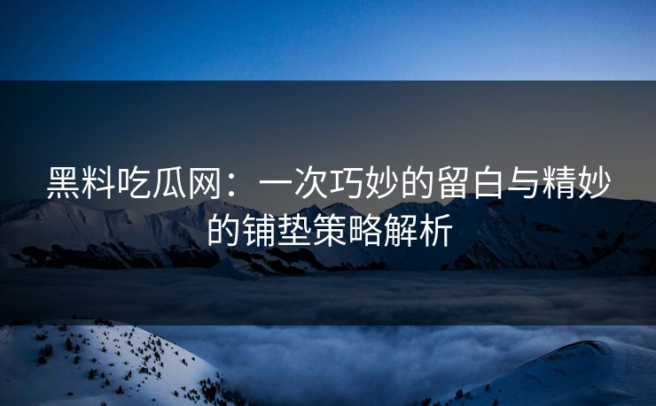 黑料吃瓜网：一次巧妙的留白与精妙的铺垫策略解析