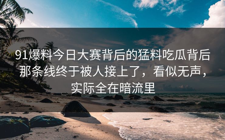 91爆料今日大赛背后的猛料吃瓜背后那条线终于被人接上了，看似无声，实际全在暗流里