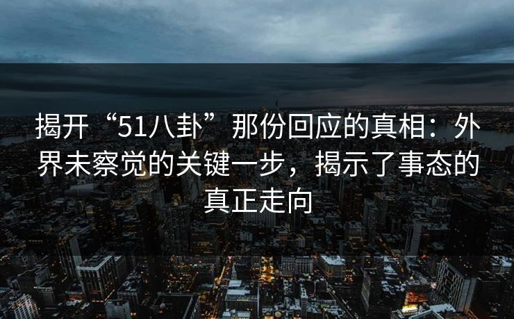揭开“51八卦”那份回应的真相：外界未察觉的关键一步，揭示了事态的真正走向