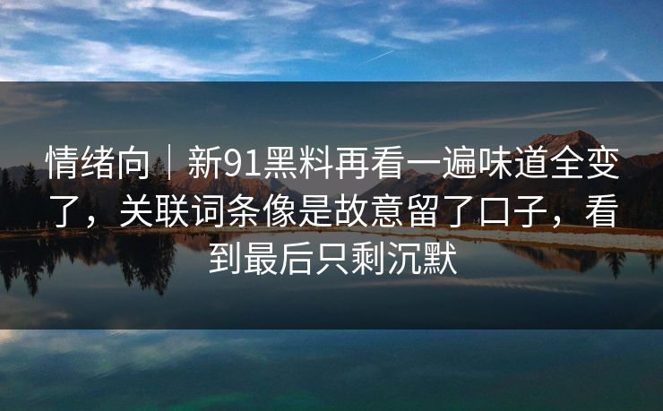 情绪向｜新91黑料再看一遍味道全变了，关联词条像是故意留了口子，看到最后只剩沉默