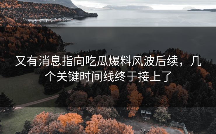 又有消息指向吃瓜爆料风波后续，几个关键时间线终于接上了