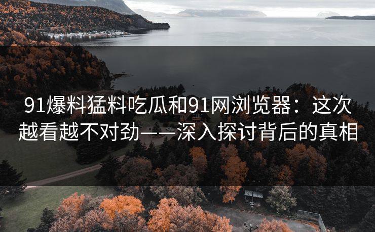 91爆料猛料吃瓜和91网浏览器：这次越看越不对劲——深入探讨背后的真相