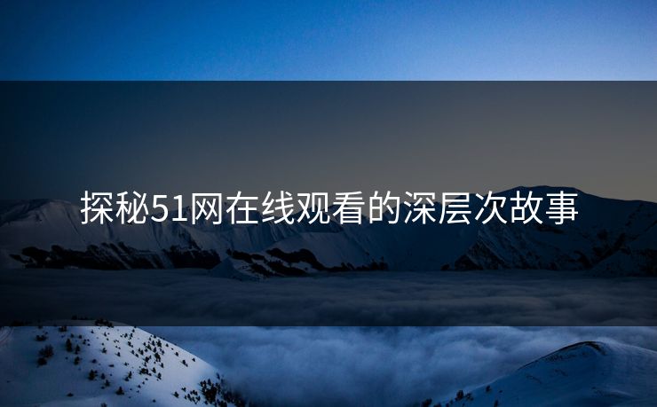 探秘51网在线观看的深层次故事