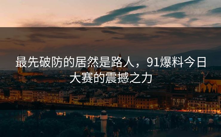 最先破防的居然是路人，91爆料今日大赛的震撼之力