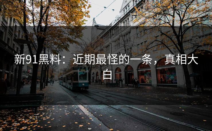 新91黑料：近期最怪的一条，真相大白